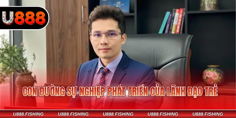 Con đường sự nghiệp phát triển của lãnh đạo trẻ