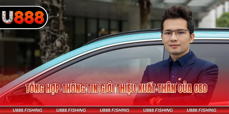 Tổng hợp thông tin giới thiệu xuất thân của CEO